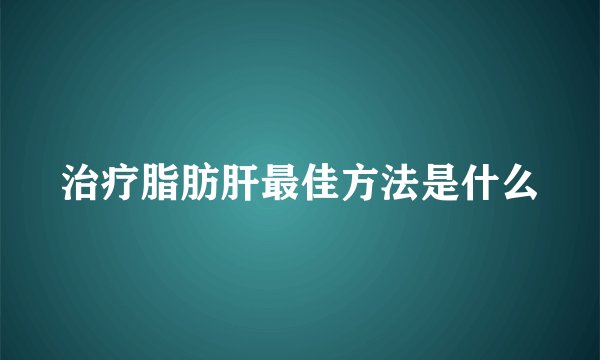 治疗脂肪肝最佳方法是什么