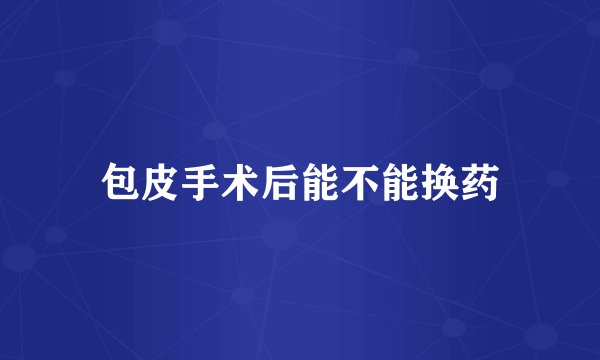 包皮手术后能不能换药
