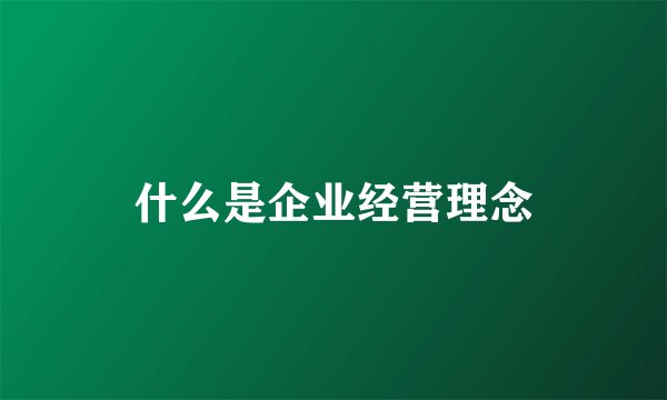 什么是企业经营理念