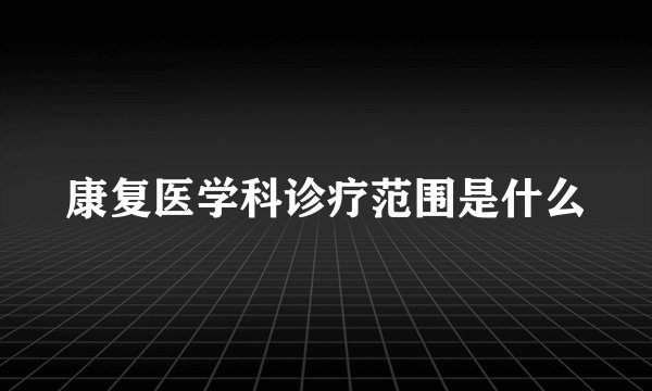 康复医学科诊疗范围是什么