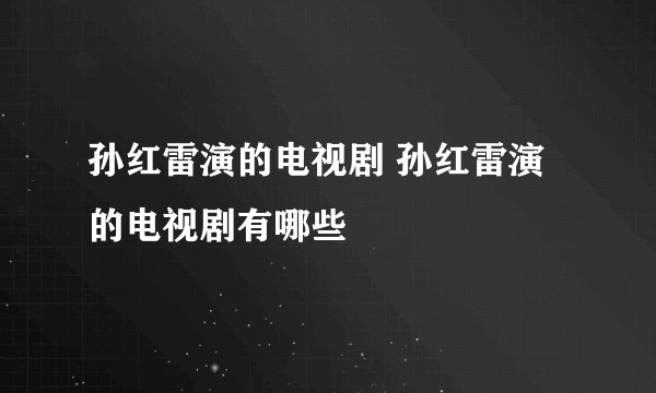 孙红雷演的电视剧 孙红雷演的电视剧有哪些