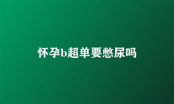 怀孕b超单要憋尿吗