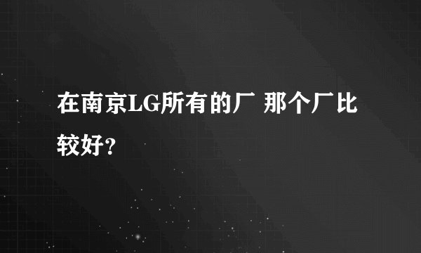 在南京LG所有的厂 那个厂比较好？