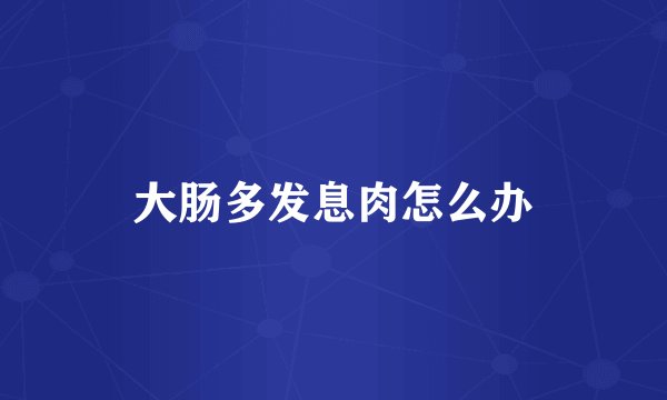 大肠多发息肉怎么办