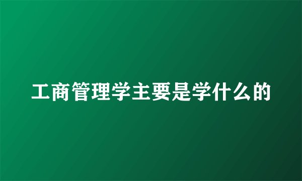 工商管理学主要是学什么的