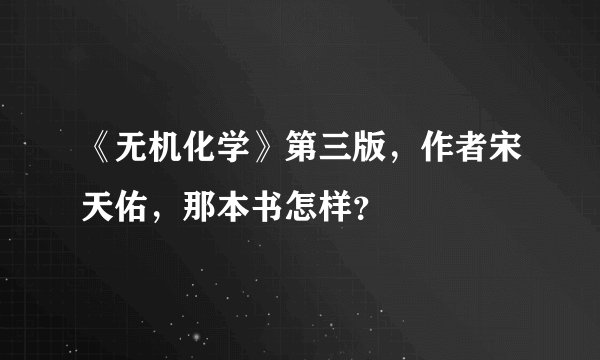 《无机化学》第三版，作者宋天佑，那本书怎样？