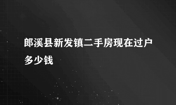 郎溪县新发镇二手房现在过户多少钱