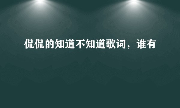 侃侃的知道不知道歌词，谁有