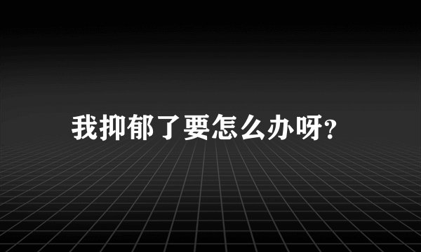 我抑郁了要怎么办呀？