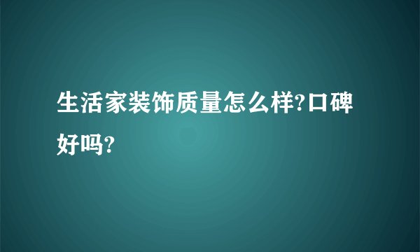 生活家装饰质量怎么样?口碑好吗?