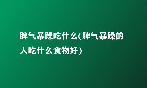 脾气暴躁吃什么(脾气暴躁的人吃什么食物好)