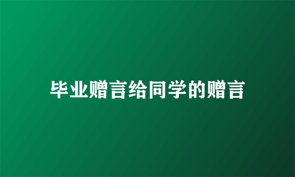 毕业赠言给同学的赠言