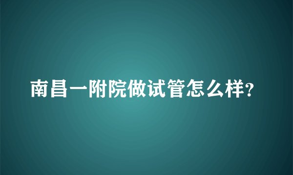南昌一附院做试管怎么样?