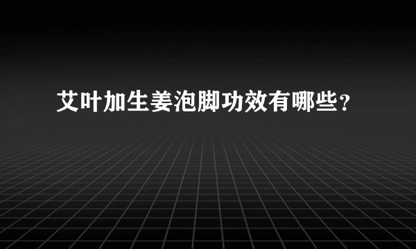 艾叶加生姜泡脚功效有哪些？