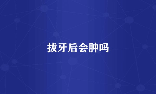 拔牙后会肿吗