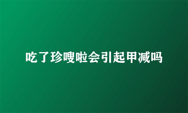 吃了珍嗖啦会引起甲减吗