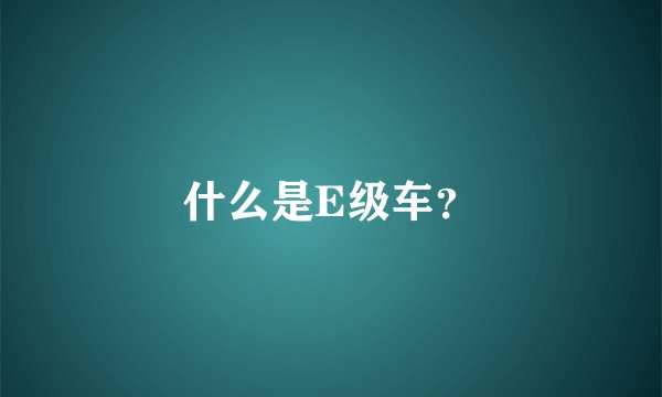 什么是E级车？