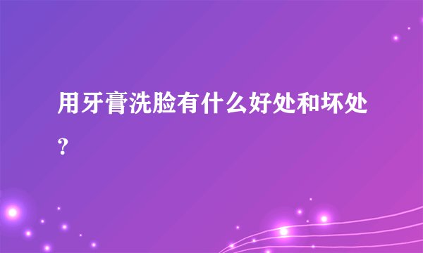 用牙膏洗脸有什么好处和坏处？