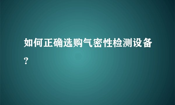 如何正确选购气密性检测设备？