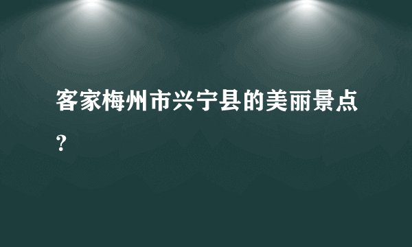 客家梅州市兴宁县的美丽景点？