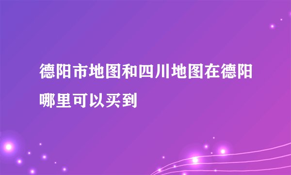 德阳市地图和四川地图在德阳哪里可以买到