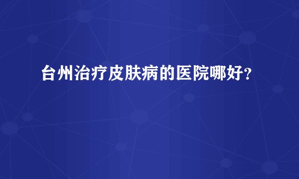 台州治疗皮肤病的医院哪好?