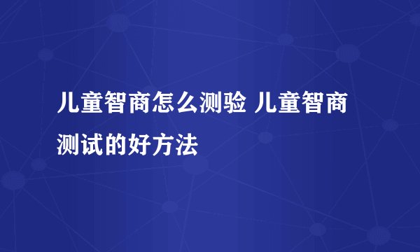 儿童智商怎么测验 儿童智商测试的好方法