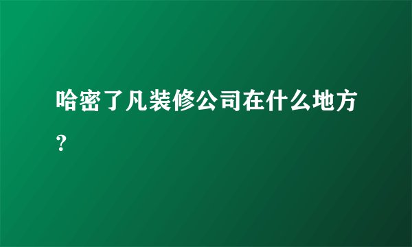 哈密了凡装修公司在什么地方？