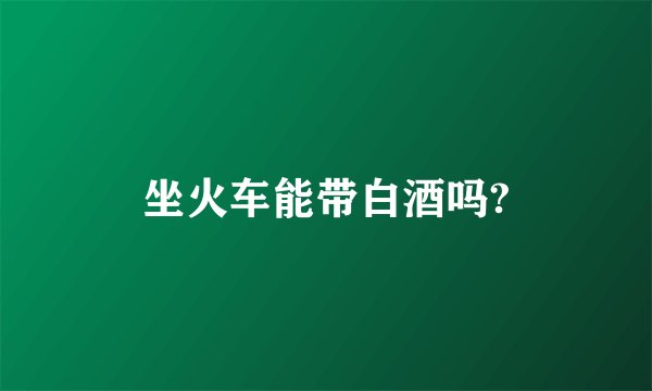 坐火车能带白酒吗?