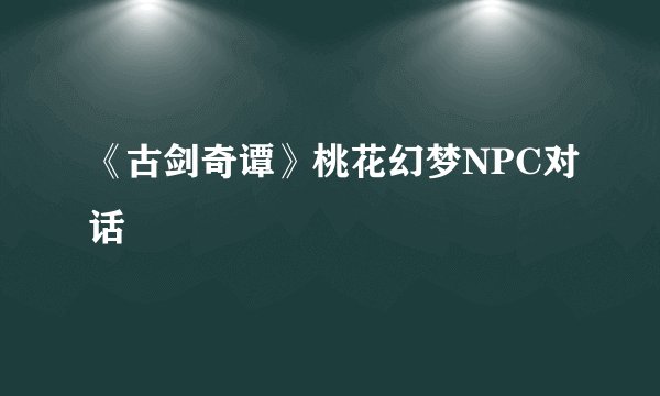 《古剑奇谭》桃花幻梦NPC对话