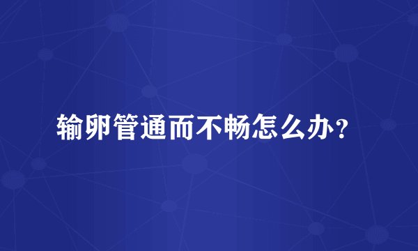 输卵管通而不畅怎么办？