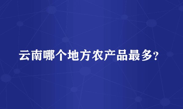 云南哪个地方农产品最多？