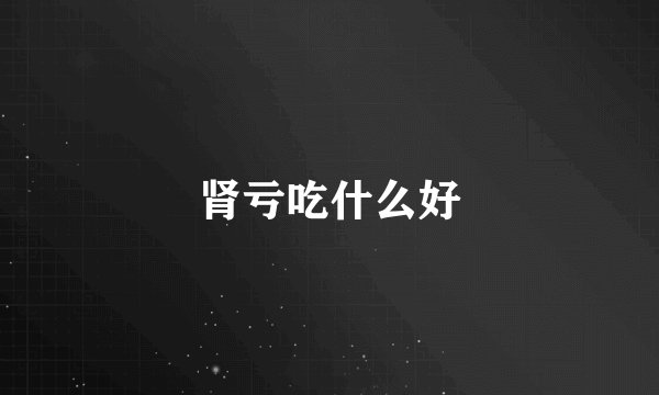 肾亏吃什么好