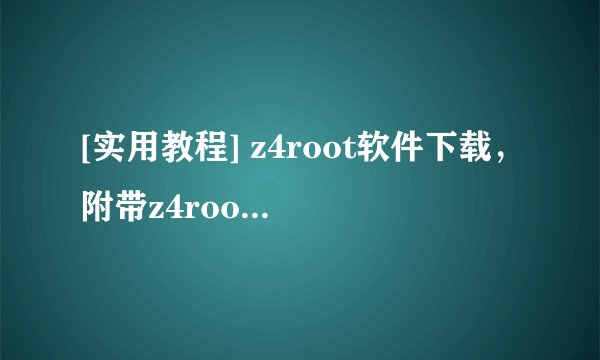 [实用教程] z4root软件下载，附带z4root完美ROOT教程 -电脑资料