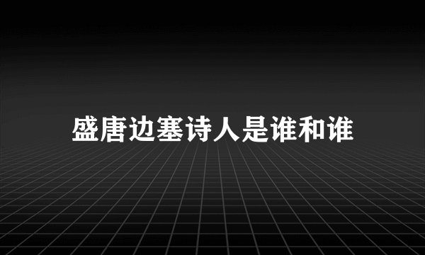 盛唐边塞诗人是谁和谁
