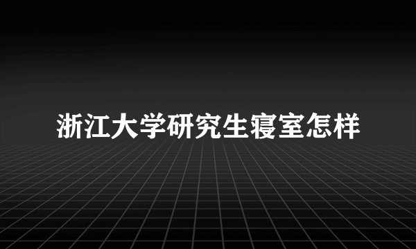 浙江大学研究生寝室怎样