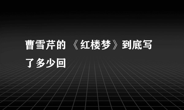 曹雪芹的 《红楼梦》到底写了多少回