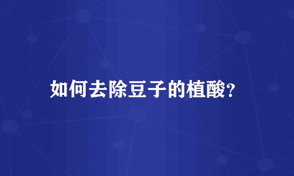 如何去除豆子的植酸？