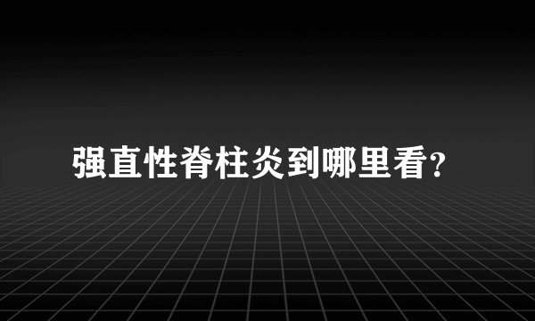 强直性脊柱炎到哪里看？