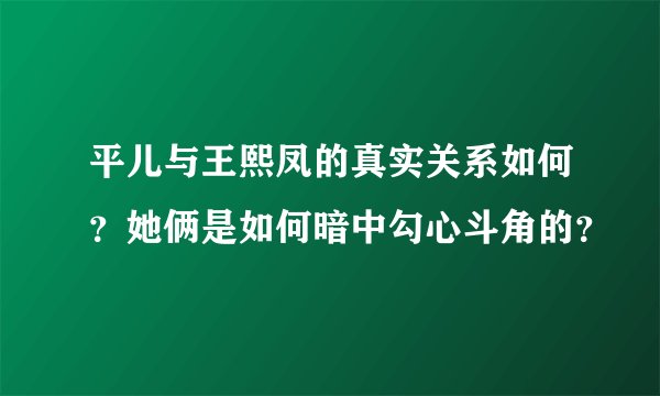 平儿与王熙凤的真实关系如何?她俩是如何暗中勾心斗角的?