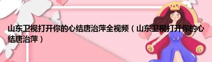 山东卫视打开你的心结唐治萍全视频（山东卫视打开你的心结唐治萍）