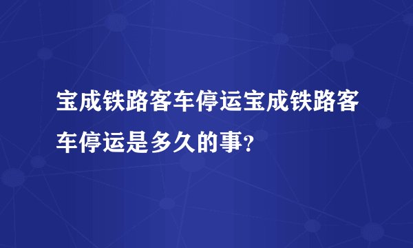 宝成铁路客车停运宝成铁路客车停运是多久的事？