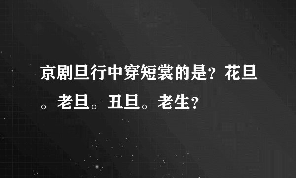 京剧旦行中穿短裳的是?花旦。老旦。丑旦。老生?
