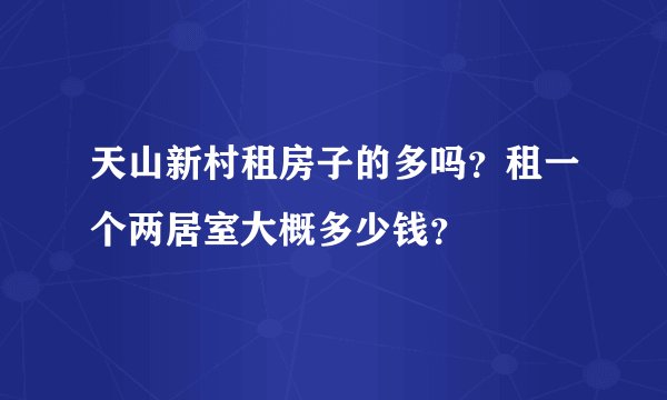 天山新村租房子的多吗?租一个两居室大概多少钱?