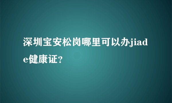 深圳宝安松岗哪里可以办jiade健康证？