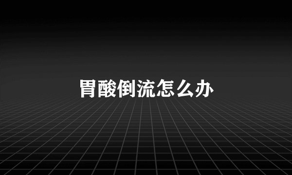 胃酸倒流怎么办