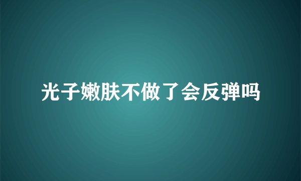 光子嫩肤不做了会反弹吗