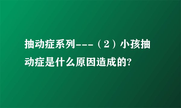 抽动症系列---(2)小孩抽动症是什么原因造成的?