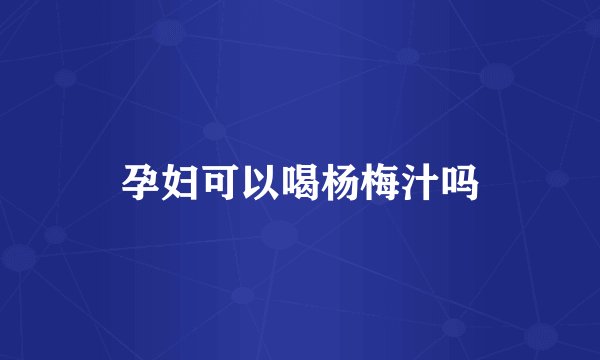 孕妇可以喝杨梅汁吗