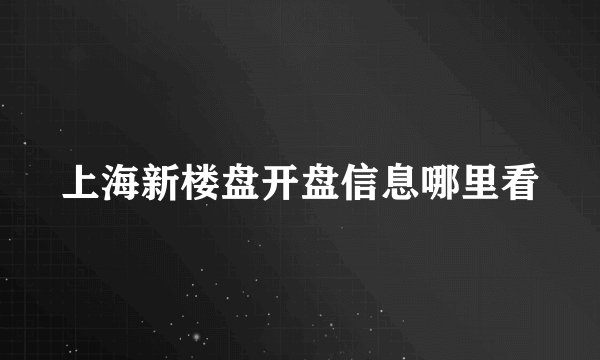 上海新楼盘开盘信息哪里看